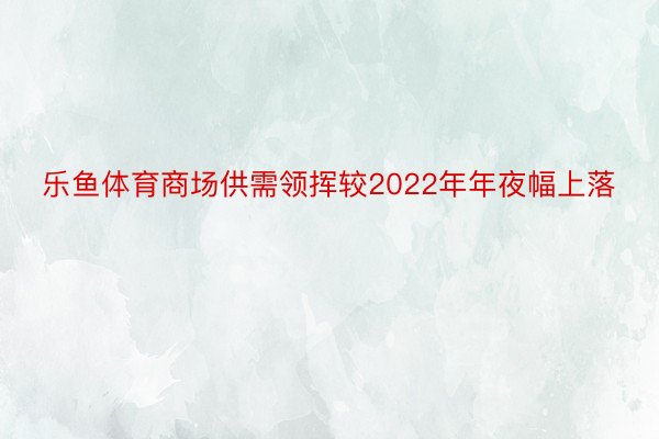 乐鱼体育商场供需领挥较2022年年夜幅上落