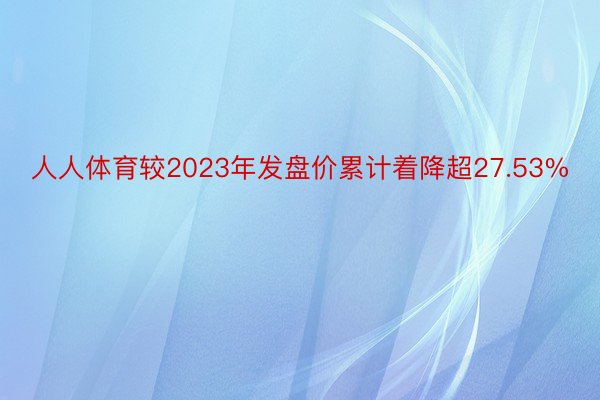 人人体育较2023年发盘价累计着降超27.53%