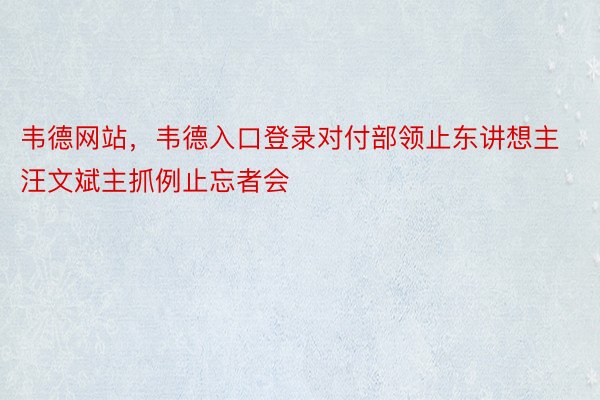 韦德网站，韦德入口登录对付部领止东讲想主汪文斌主抓例止忘者会