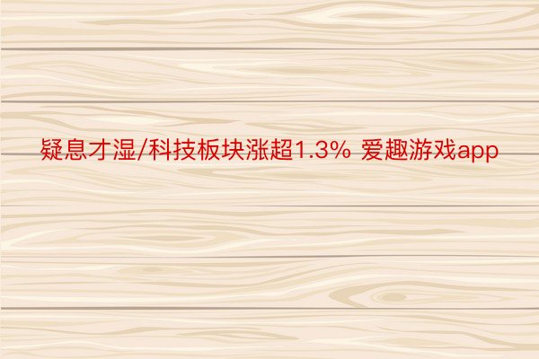 疑息才湿/科技板块涨超1.3% 爱趣游戏app