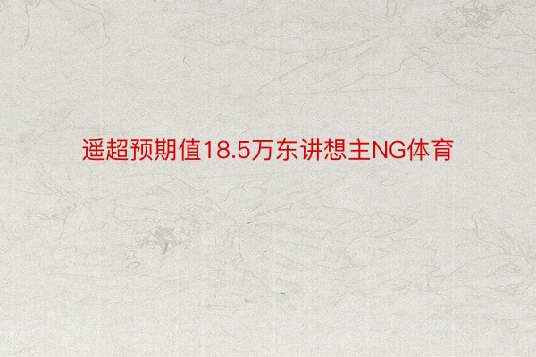 遥超预期值18.5万东讲想主NG体育