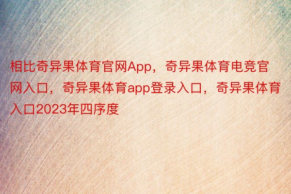 相比奇异果体育官网App，奇异果体育电竞官网入口，奇异果体育app登录入口，奇异果体育入口2023年四序度