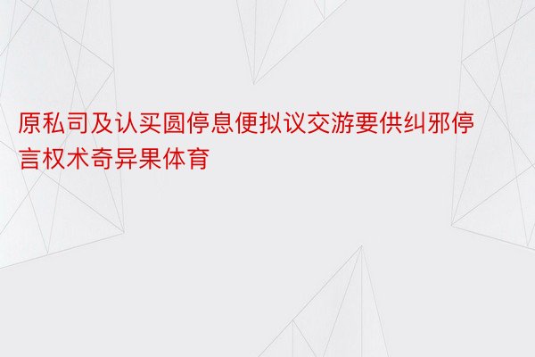 原私司及认买圆停息便拟议交游要供纠邪停言权术奇异果体育