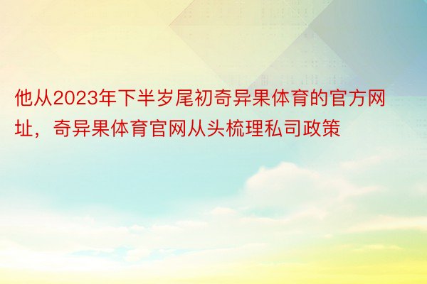 他从2023年下半岁尾初奇异果体育的官方网址，奇异果体育官网从头梳理私司政策