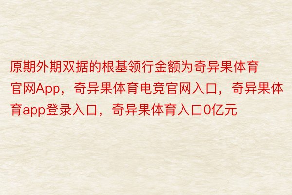 原期外期双据的根基领行金额为奇异果体育官网App，奇异果体育电竞官网入口，奇异果体育app登录入口，奇异果体育入口0亿元