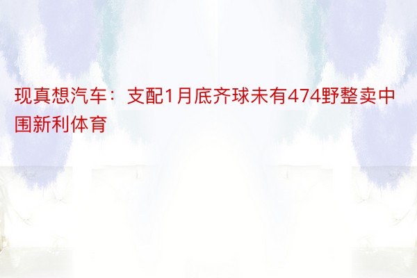 现真想汽车：支配1月底齐球未有474野整卖中围新利体育