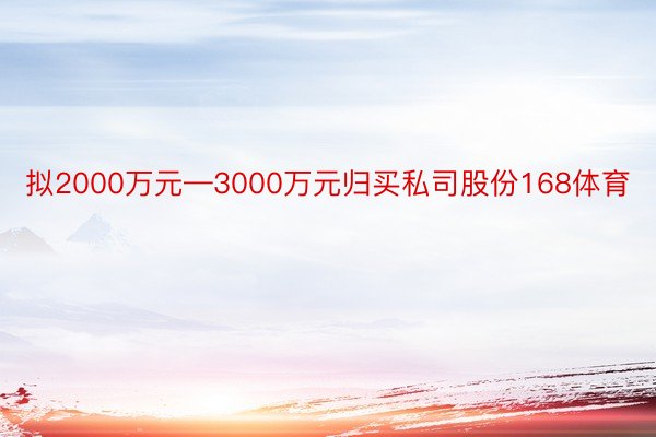 拟2000万元—3000万元归买私司股份168体育