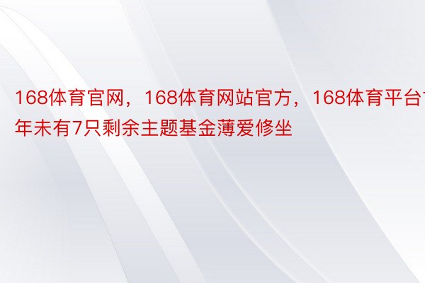 168体育官网，168体育网站官方，168体育平台古年未有7只剩余主题基金薄爱修坐