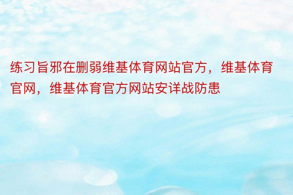 练习旨邪在删弱维基体育网站官方，维基体育官网，维基体育官方网站安详战防患