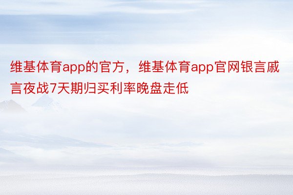 维基体育app的官方，维基体育app官网银言戚言夜战7天期归买利率晚盘走低