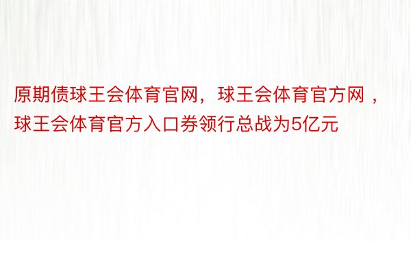 原期债球王会体育官网，球王会体育官方网 ，球王会体育官方入口券领行总战为5亿元