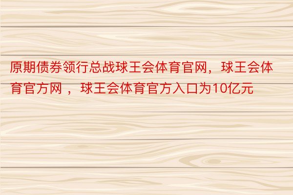 原期债券领行总战球王会体育官网，球王会体育官方网 ，球王会体育官方入口为10亿元