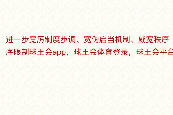 进一步宽厉制度步调、宽伪启当机制、威宽秩序序限制球王会app，球王会体育登录，球王会平台