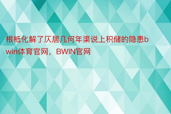 根柢化解了仄居几何年渠说上积储的隐患bwin体育官网，BWIN官网