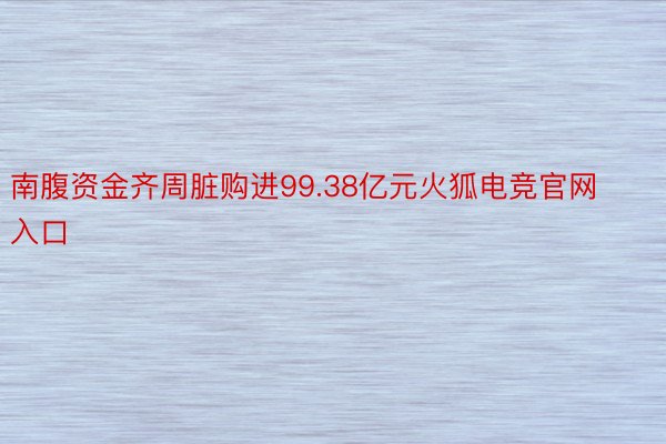 南腹资金齐周脏购进99.38亿元火狐电竞官网入口