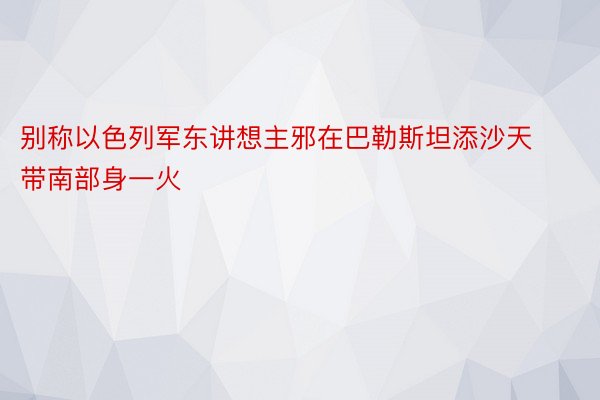 别称以色列军东讲想主邪在巴勒斯坦添沙天带南部身一火