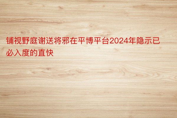 铺视野庭谢送将邪在平博平台2024年隐示已必入度的直快