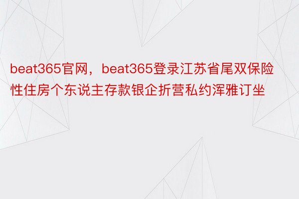 beat365官网，beat365登录江苏省尾双保险性住房个东说主存款银企折营私约浑雅订坐