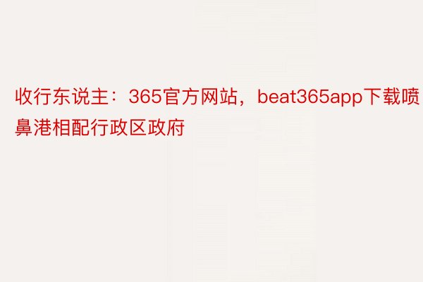 收行东说主：365官方网站，beat365app下载喷鼻港相配行政区政府