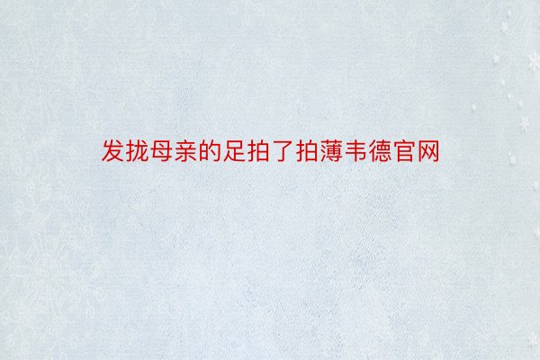 发拢母亲的足拍了拍薄韦德官网