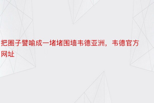 把圈子譬喻成一堵堵围墙韦德亚洲，韦德官方网址