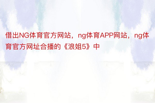 借出NG体育官方网站，ng体育APP网站，ng体育官方网址合播的《浪姐5》中