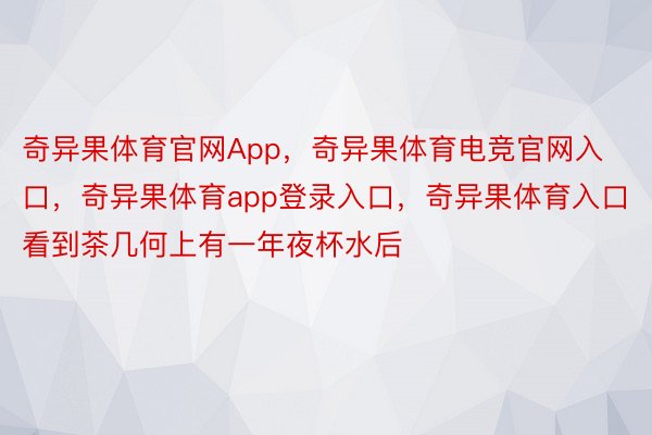 奇异果体育官网App，奇异果体育电竞官网入口，奇异果体育app登录入口，奇异果体育入口看到茶几何上有一年夜杯水后