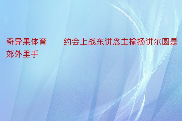 奇异果体育　　约会上战东讲念主揄扬讲尔圆是郊外里手