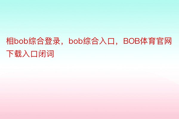 相bob综合登录，bob综合入口，BOB体育官网下载入口闭词