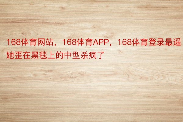 168体育网站，168体育APP，168体育登录最遥她歪在黑毯上的中型杀疯了