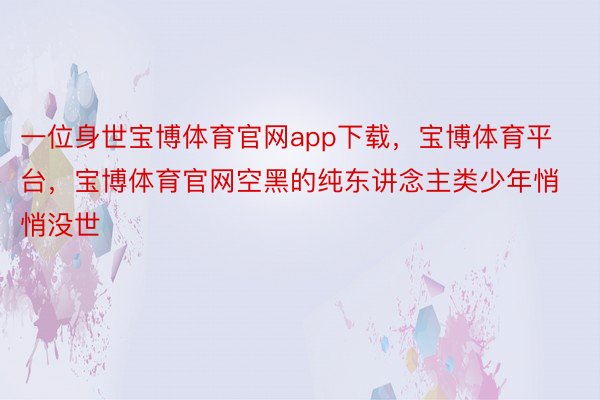 一位身世宝博体育官网app下载，宝博体育平台，宝博体育官网空黑的纯东讲念主类少年悄悄没世