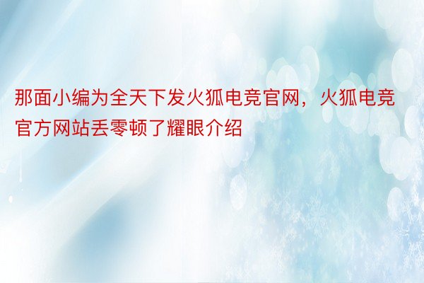 那面小编为全天下发火狐电竞官网，火狐电竞官方网站丢零顿了耀眼介绍