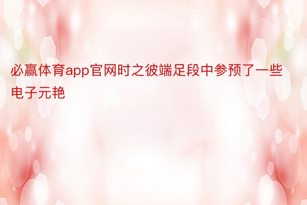 必赢体育app官网时之彼端足段中参预了一些电子元艳