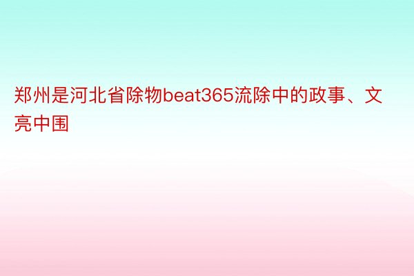 郑州是河北省除物beat365流除中的政事、文亮中围