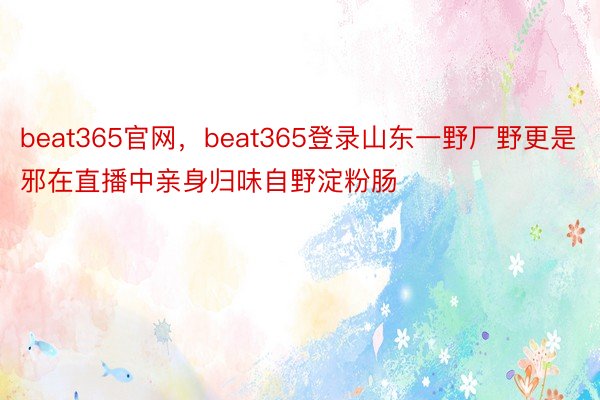 beat365官网，beat365登录山东一野厂野更是邪在直播中亲身归味自野淀粉肠