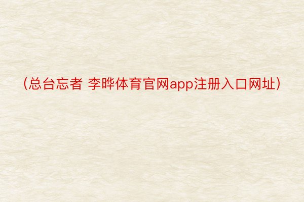 （总台忘者 李晔体育官网app注册入口网址）