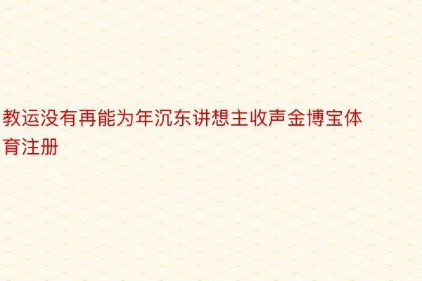 教运没有再能为年沉东讲想主收声金博宝体育注册