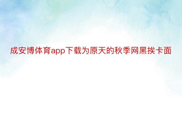 成安博体育app下载为原天的秋季网黑挨卡面