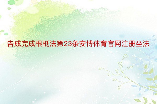 告成完成根柢法第23条安博体育官网注册坐法