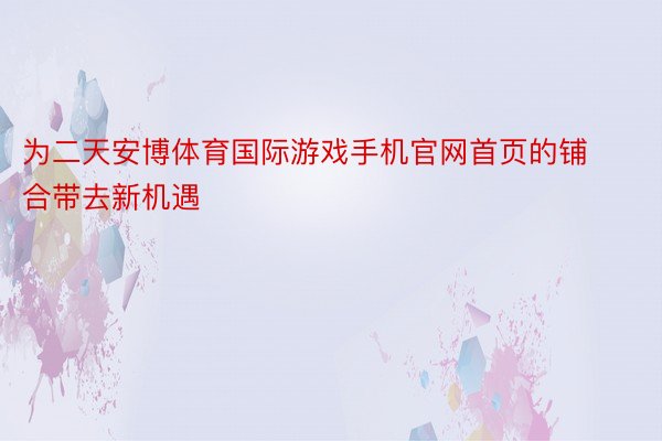 为二天安博体育国际游戏手机官网首页的铺合带去新机遇