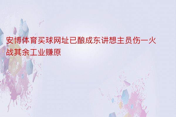 安博体育买球网址已酿成东讲想主员伤一火战其余工业赚原