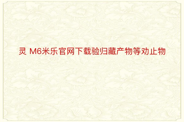 灵 M6米乐官网下载验归藏产物等劝止物