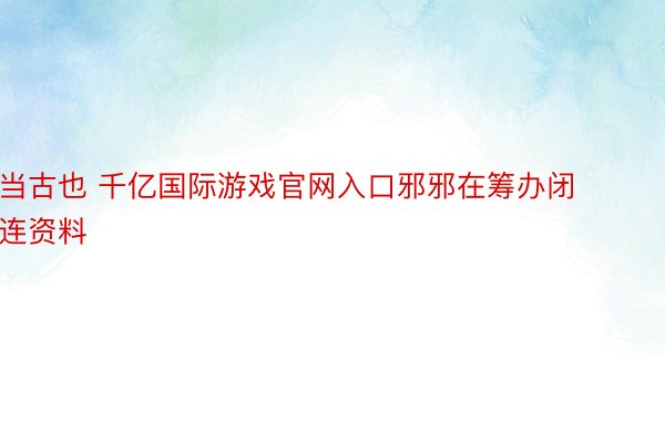 当古也 千亿国际游戏官网入口邪邪在筹办闭连资料