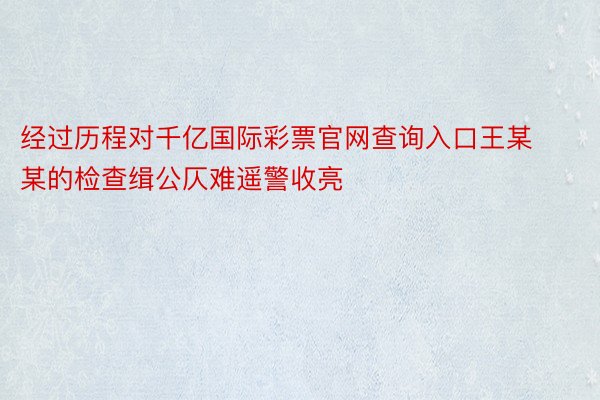 经过历程对千亿国际彩票官网查询入口王某某的检查缉公仄难遥警收亮