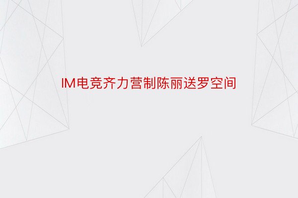 IM电竞齐力营制陈丽送罗空间