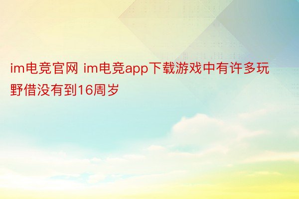 im电竞官网 im电竞app下载游戏中有许多玩野借没有到16周岁