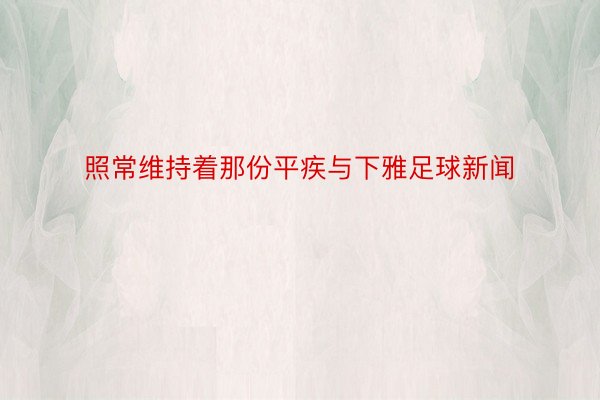 照常维持着那份平疾与下雅足球新闻