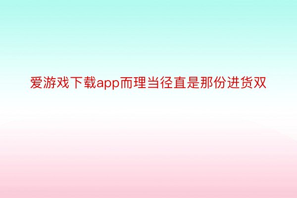 爱游戏下载app而理当径直是那份进货双