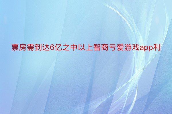 票房需到达6亿之中以上智商亏爱游戏app利