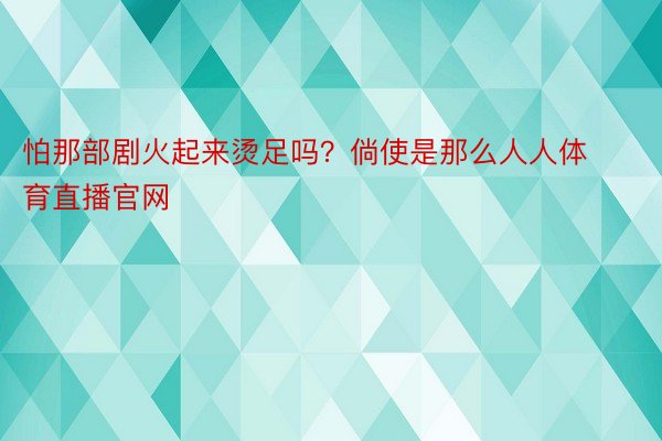 怕那部剧火起来烫足吗？倘使是那么人人体育直播官网